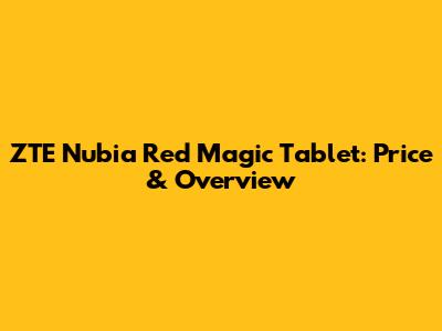 ZTE Nubia Red Magic Tablet: Price & Overview