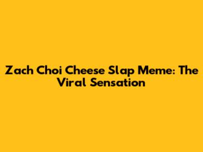 Zach Choi Cheese Slap Meme: The Viral Sensation