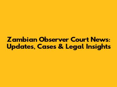 Zambian Observer Court News: Updates, Cases & Legal Insights