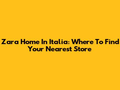 Zara Home In Italia: Where To Find Your Nearest Store