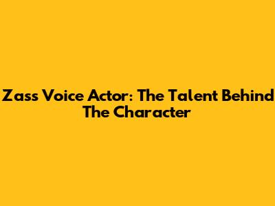 Zass Voice Actor: The Talent Behind The Character