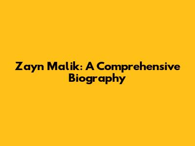 Zayn Malik: A Comprehensive Biography