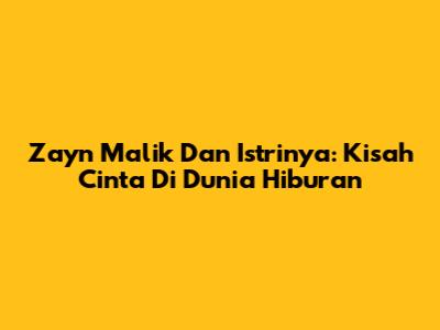 Zayn Malik Dan Istrinya: Kisah Cinta Di Dunia Hiburan