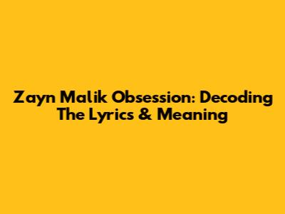 Zayn Malik Obsession: Decoding The Lyrics & Meaning