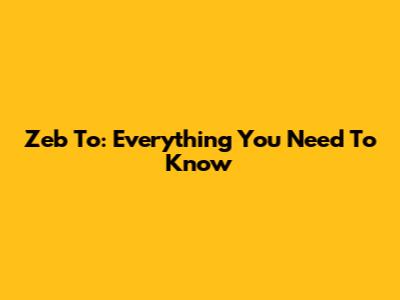 Zeb To: Everything You Need To Know