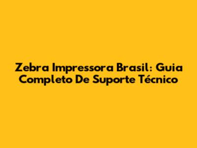 Zebra Impressora Brasil: Guia Completo De Suporte Técnico