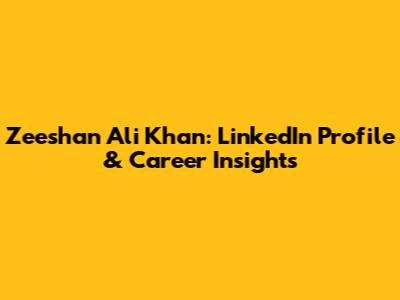 Zeeshan Ali Khan: LinkedIn Profile & Career Insights