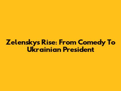 Zelensky's Rise: From Comedy To Ukrainian President