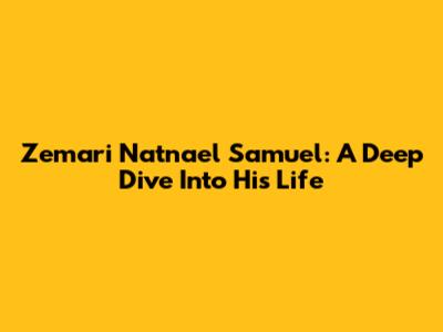 Zemari Natnael Samuel: A Deep Dive Into His Life