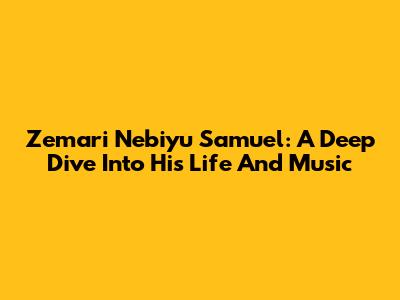 Zemari Nebiyu Samuel: A Deep Dive Into His Life And Music