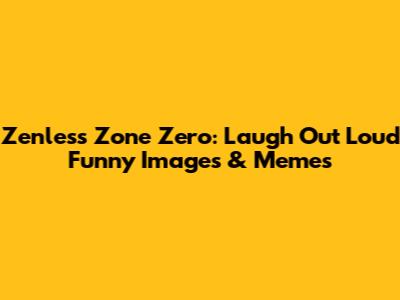 Zenless Zone Zero: Laugh Out Loud Funny Images & Memes