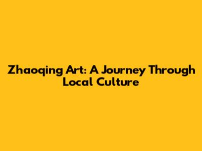 Zhaoqing Art: A Journey Through Local Culture