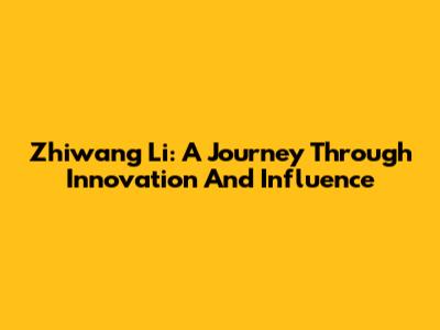 Zhiwang Li: A Journey Through Innovation And Influence