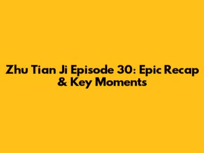 Zhu Tian Ji Episode 30: Epic Recap & Key Moments