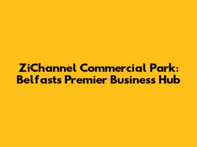 ZiChannel Commercial Park: Belfast's Premier Business Hub