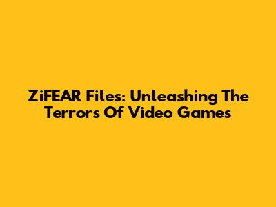 ZiFEAR Files: Unleashing The Terrors Of Video Games