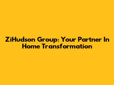 ZiHudson Group: Your Partner In Home Transformation