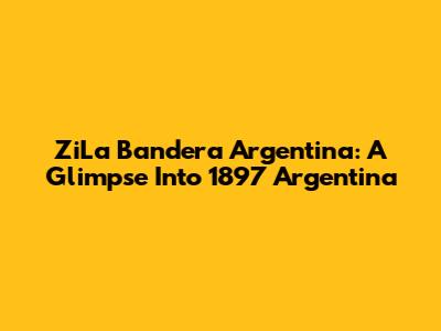 ZiLa Bandera Argentina: A Glimpse Into 1897 Argentina