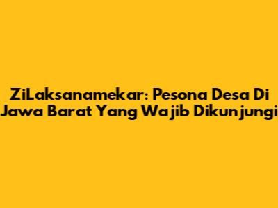 ZiLaksanamekar: Pesona Desa Di Jawa Barat Yang Wajib Dikunjungi
