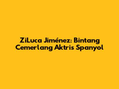 ZiLuca Jiménez: Bintang Cemerlang Aktris Spanyol