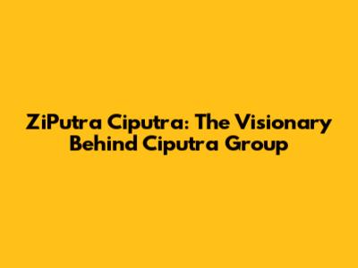 ZiPutra Ciputra: The Visionary Behind Ciputra Group