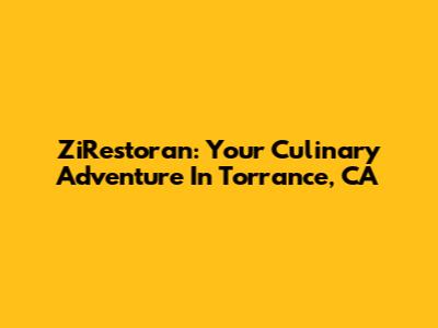 ZiRestoran: Your Culinary Adventure In Torrance, CA