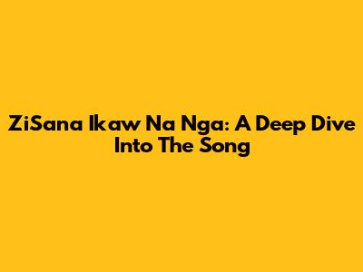 ZiSana Ikaw Na Nga: A Deep Dive Into The Song