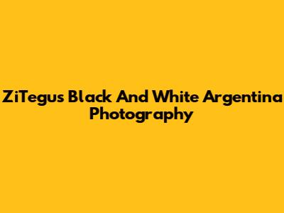 ZiTegu's Black And White Argentina Photography