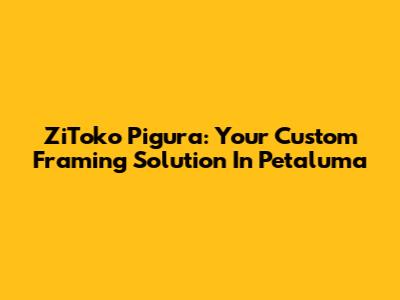 ZiToko Pigura: Your Custom Framing Solution In Petaluma