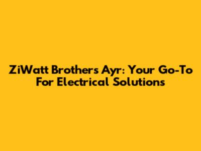 ZiWatt Brothers Ayr: Your Go-To For Electrical Solutions