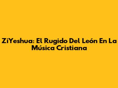 ZiYeshua: El Rugido Del León En La Música Cristiana