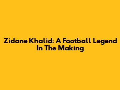 Zidane Khalid: A Football Legend In The Making