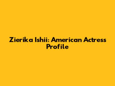 Zierika Ishii: American Actress Profile