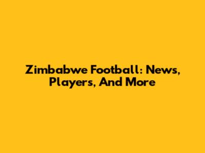 Zimbabwe Football: News, Players, And More