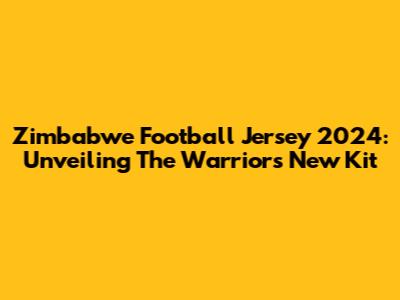 Zimbabwe Football Jersey 2024: Unveiling The Warriors' New Kit