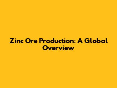 Zinc Ore Production: A Global Overview