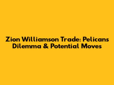 Zion Williamson Trade: Pelicans' Dilemma & Potential Moves