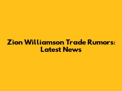 Zion Williamson Trade Rumors: Latest News