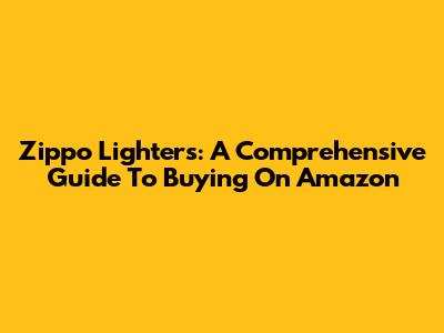 Zippo Lighters: A Comprehensive Guide To Buying On Amazon