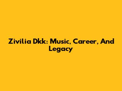 Zivilia Dkk: Music, Career, And Legacy