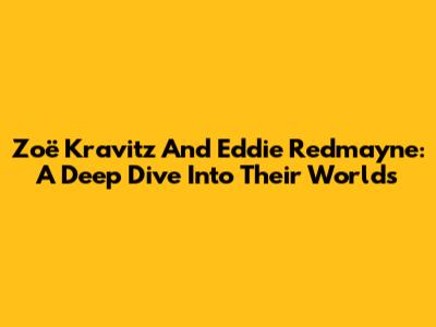Zoë Kravitz And Eddie Redmayne: A Deep Dive Into Their Worlds