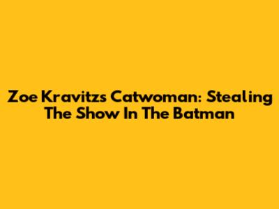 Zoe Kravitz's Catwoman: Stealing The Show In The Batman