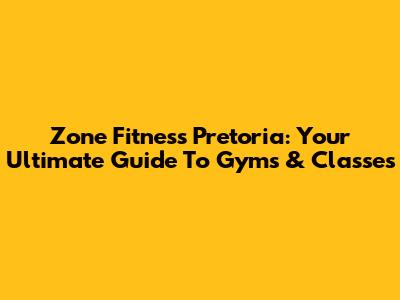 Zone Fitness Pretoria: Your Ultimate Guide To Gyms & Classes