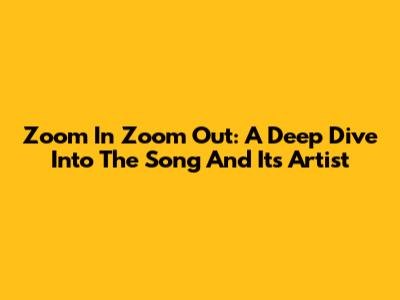 Zoom In Zoom Out: A Deep Dive Into The Song And Its Artist