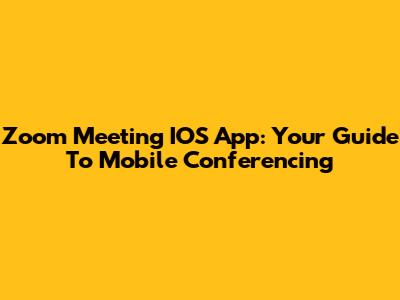 Zoom Meeting IOS App: Your Guide To Mobile Conferencing