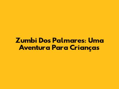 Zumbi Dos Palmares: Uma Aventura Para Crianças