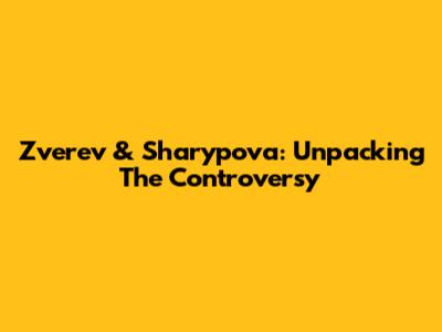 Zverev & Sharypova: Unpacking The Controversy