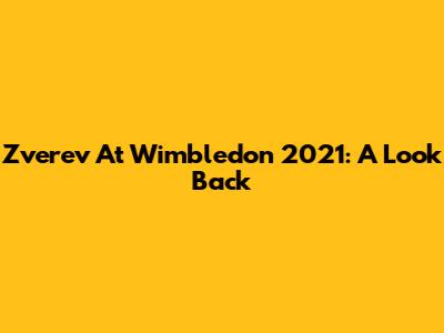 Zverev At Wimbledon 2021: A Look Back